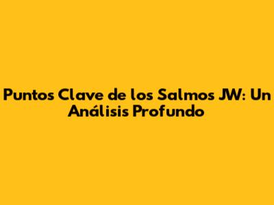 Puntos Clave de los Salmos JW: Un Análisis Profundo