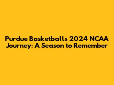 Purdue Basketball's 2024 NCAA Journey: A Season to Remember