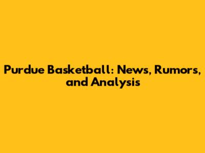 Purdue Basketball: News, Rumors, and Analysis