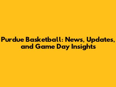 Purdue Basketball: News, Updates, and Game Day Insights