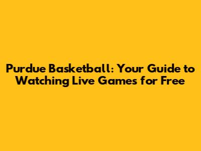 Purdue Basketball: Your Guide to Watching Live Games for Free