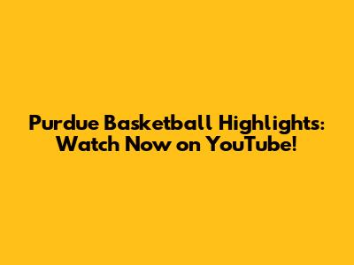 Purdue Basketball Highlights: Watch Now on YouTube!