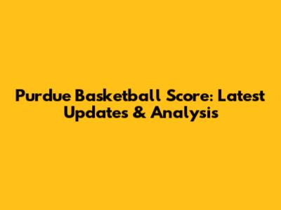 Purdue Basketball Score: Latest Updates & Analysis