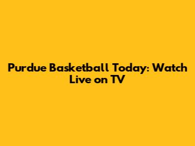 Purdue Basketball Today: Watch Live on TV