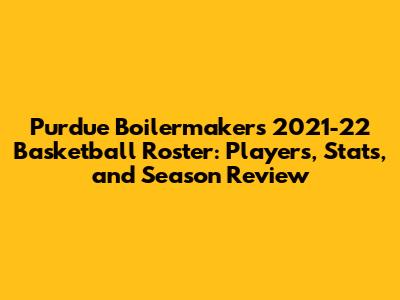 Purdue Boilermakers 2021-22 Basketball Roster: Players, Stats, and Season Review