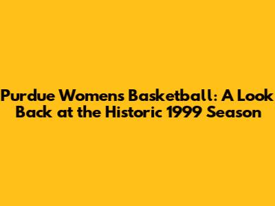 Purdue Women's Basketball: A Look Back at the Historic 1999 Season