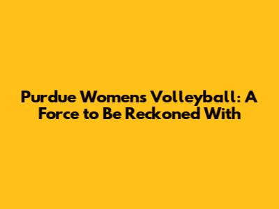 Purdue Women's Volleyball: A Force to Be Reckoned With