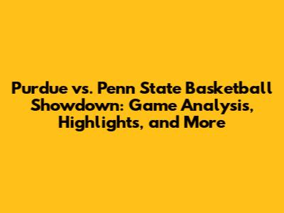 Purdue vs. Penn State Basketball Showdown: Game Analysis, Highlights, and More