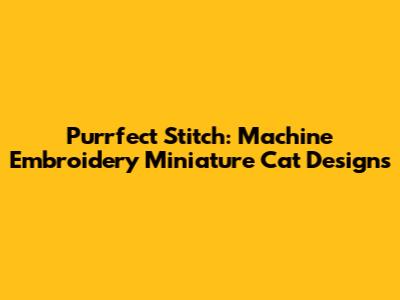 Purrfect Stitch: Machine Embroidery Miniature Cat Designs