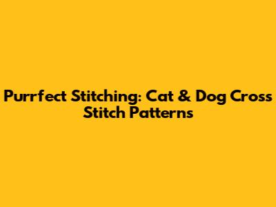 Purrfect Stitching: Cat & Dog Cross Stitch Patterns