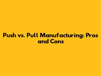 Push vs. Pull Manufacturing: Pros and Cons