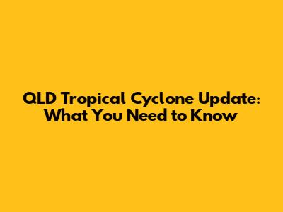 QLD Tropical Cyclone Update: What You Need to Know