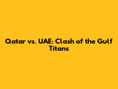 Qatar vs. UAE: Clash of the Gulf Titans
