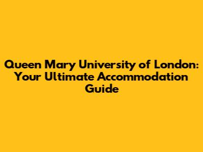 Queen Mary University of London: Your Ultimate Accommodation Guide