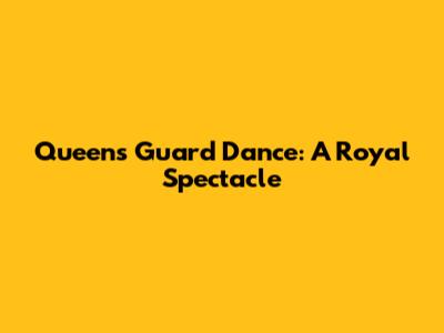 Queens Guard Dance: A Royal Spectacle