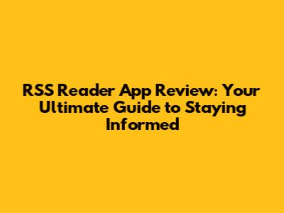 RSS Reader App Review: Your Ultimate Guide to Staying Informed