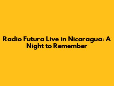 Radio Futura Live in Nicaragua: A Night to Remember