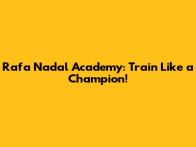 Rafa Nadal Academy: Train Like a Champion!