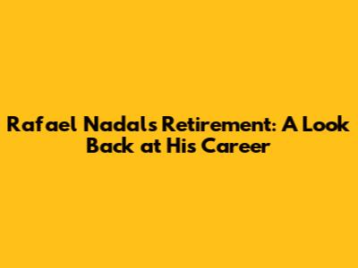 Rafael Nadal's Retirement: A Look Back at His Career