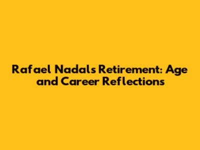 Rafael Nadal's Retirement: Age and Career Reflections