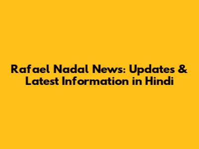 Rafael Nadal News: Updates & Latest Information in Hindi