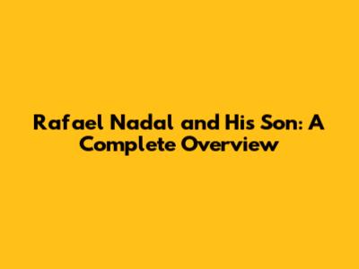 Rafael Nadal and His Son: A Complete Overview