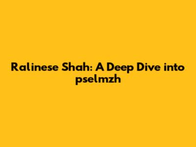 Ralinese Shah: A Deep Dive into pselmzh