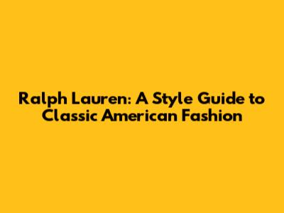 Ralph Lauren: A Style Guide to Classic American Fashion