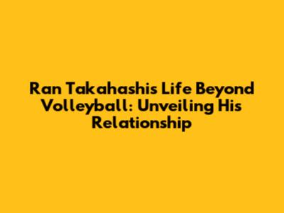 Ran Takahashi's Life Beyond Volleyball: Unveiling His Relationship