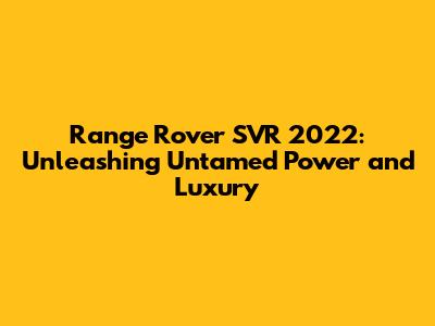 Range Rover SVR 2022: Unleashing Untamed Power and Luxury