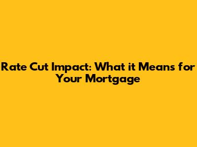 Rate Cut Impact: What it Means for Your Mortgage