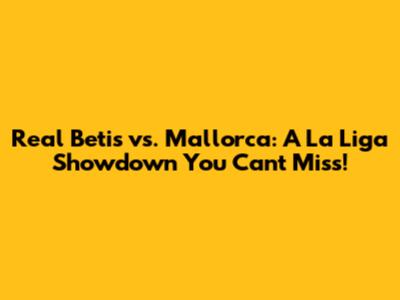 Real Betis vs. Mallorca: A La Liga Showdown You Can't Miss!