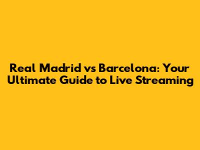 Real Madrid vs Barcelona: Your Ultimate Guide to Live Streaming