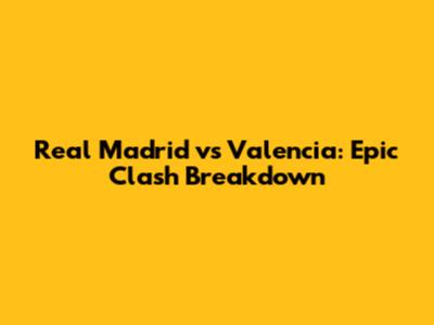 Real Madrid vs Valencia: Epic Clash Breakdown