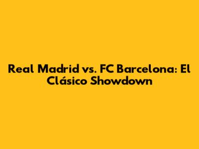 Real Madrid vs. FC Barcelona: El Clásico Showdown