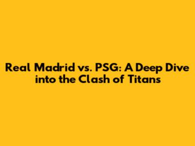 Real Madrid vs. PSG: A Deep Dive into the Clash of Titans
