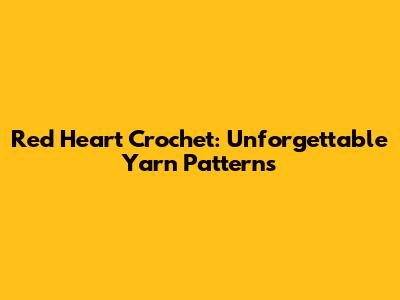 Red Heart Crochet: Unforgettable Yarn Patterns