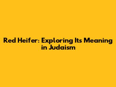 Red Heifer: Exploring Its Meaning in Judaism
