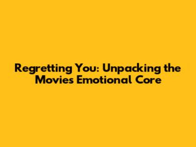 Regretting You: Unpacking the Movie's Emotional Core