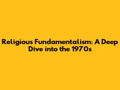Religious Fundamentalism: A Deep Dive into the 1970s