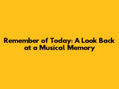 Remember of Today: A Look Back at a Musical Memory