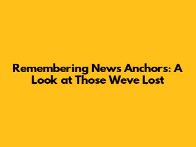 Remembering News Anchors: A Look at Those We've Lost