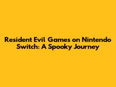 Resident Evil Games on Nintendo Switch: A Spooky Journey