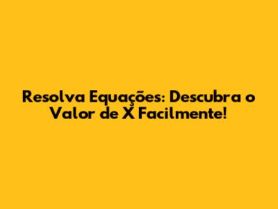 Resolva Equações: Descubra o Valor de X Facilmente!