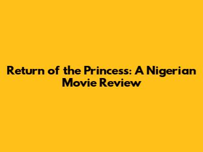 Return of the Princess: A Nigerian Movie Review