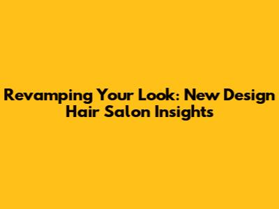 Revamping Your Look: New Design Hair Salon Insights