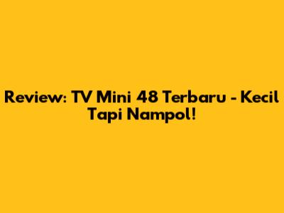 Review: TV Mini 48 Terbaru - Kecil Tapi Nampol!