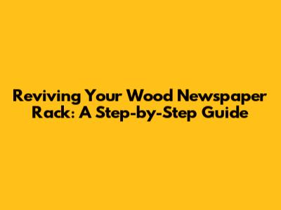 Reviving Your Wood Newspaper Rack: A Step-by-Step Guide
