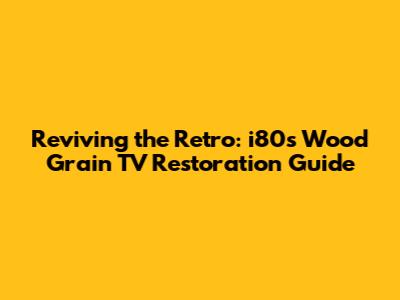 Reviving the Retro: i80s Wood Grain TV Restoration Guide