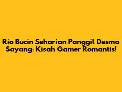Rio Bucin Seharian Panggil Desma 'Sayang': Kisah Gamer Romantis!